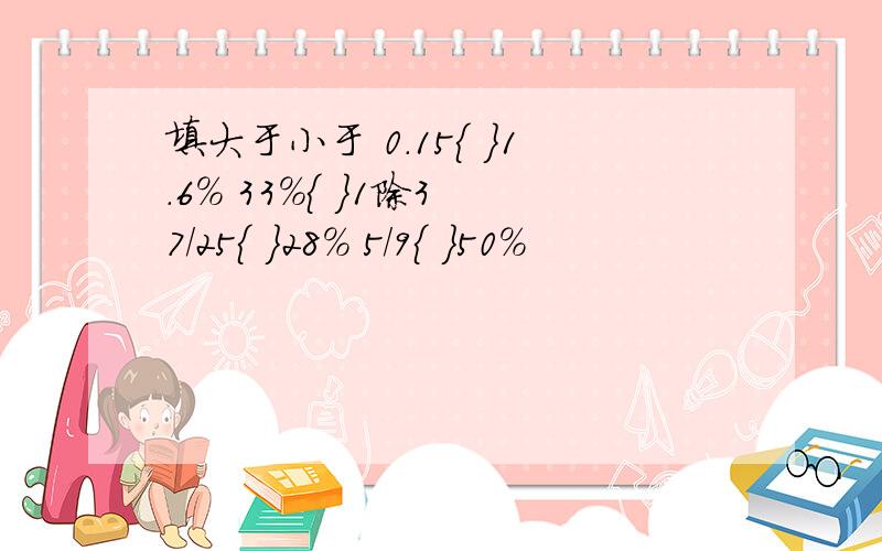 填大于小于 0.15{ }1.6% 33%{ }1除3 7/25{ }28% 5/9{ }50%