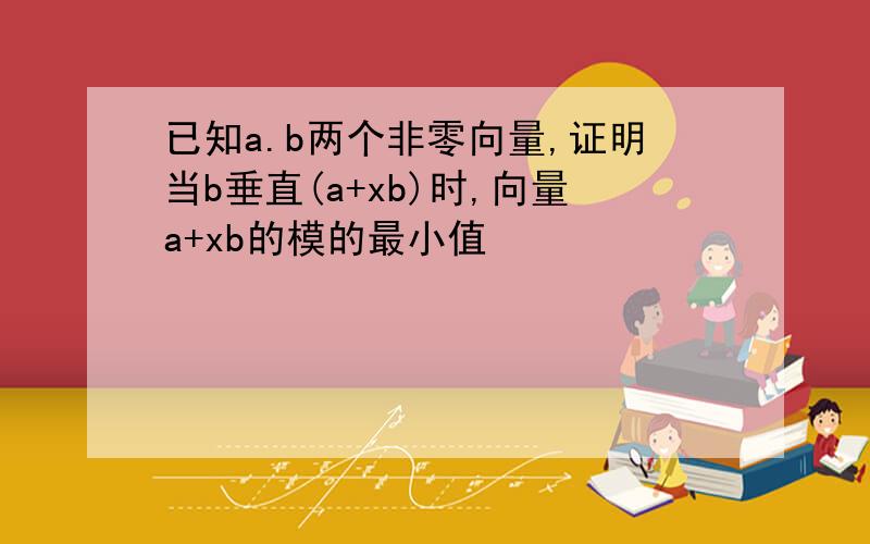 已知a.b两个非零向量,证明当b垂直(a+xb)时,向量a+xb的模的最小值