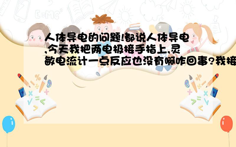 人体导电的问题!都说人体导电,今天我把两电极接手指上,灵敏电流计一点反应也没有啊咋回事?我接了两节电池构成了回路的