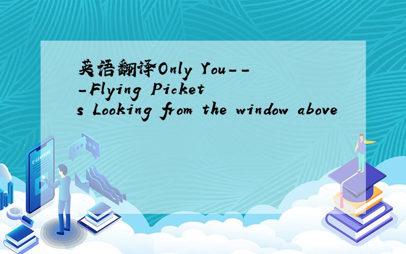 英语翻译Only You---Flying Pickets Looking from the window above