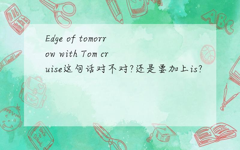 Edge of tomorrow with Tom cruise这句话对不对?还是要加上is?