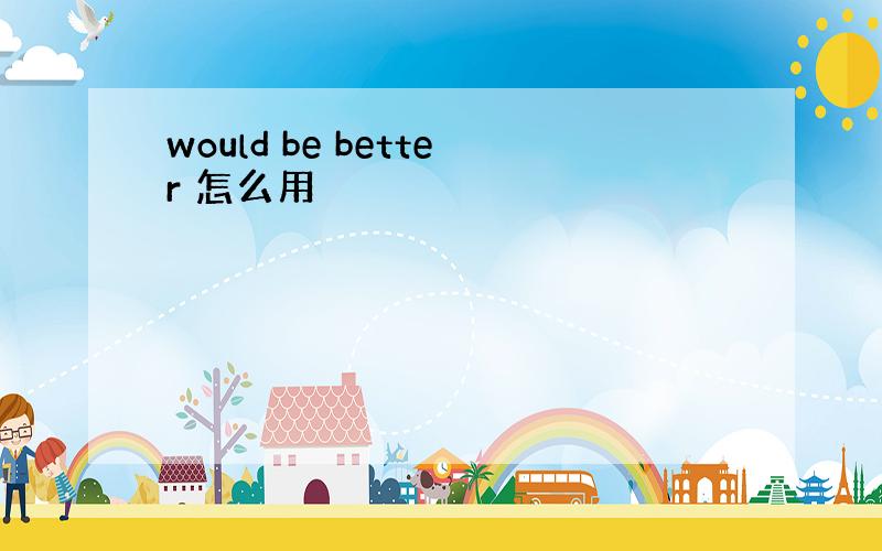 would be better 怎么用