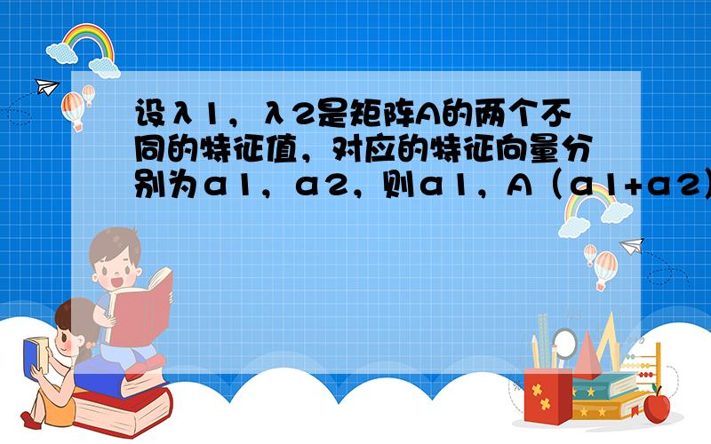 设λ1，λ2是矩阵A的两个不同的特征值，对应的特征向量分别为α1，α2，则α1，A（α1+α2）线性无关的充分必要条件是