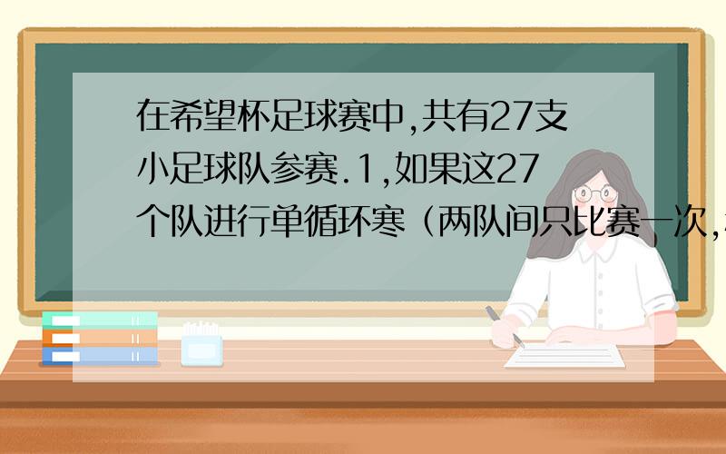 在希望杯足球赛中,共有27支小足球队参赛.1,如果这27个队进行单循环寒（两队间只比赛一次,称作一场）,