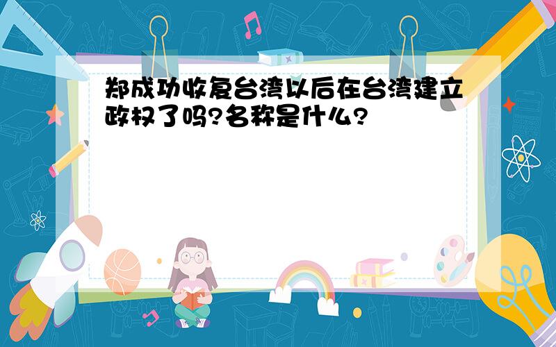 郑成功收复台湾以后在台湾建立政权了吗?名称是什么?