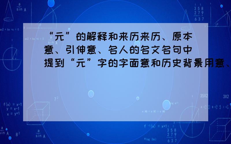 “元”的解释和来历来历、原本意、引伸意、名人的名文名句中提到“元”字的字面意和历史背景用意、