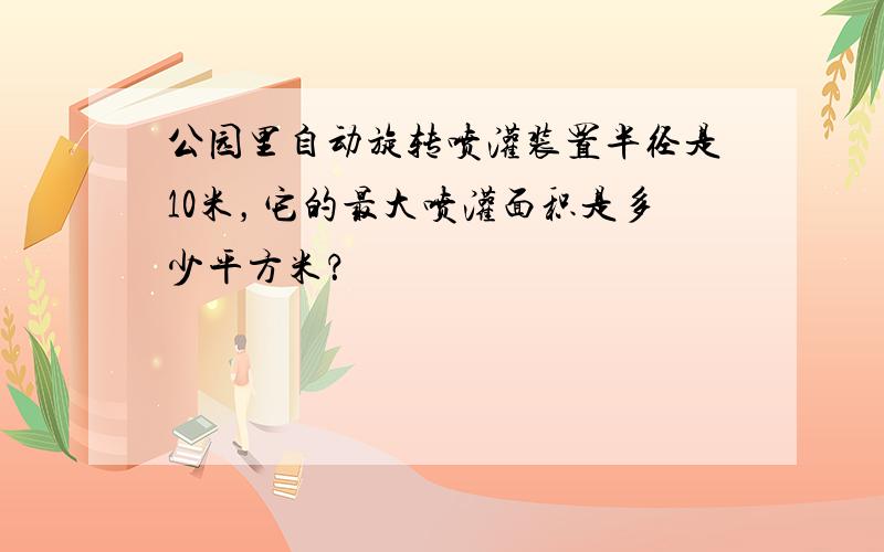 公园里自动旋转喷灌装置半径是10米，它的最大喷灌面积是多少平方米？