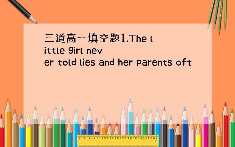 三道高一填空题1.The little girl never told lies and her parents oft