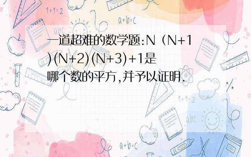 一道超难的数学题:N（N+1)(N+2)(N+3)+1是哪个数的平方,并予以证明.