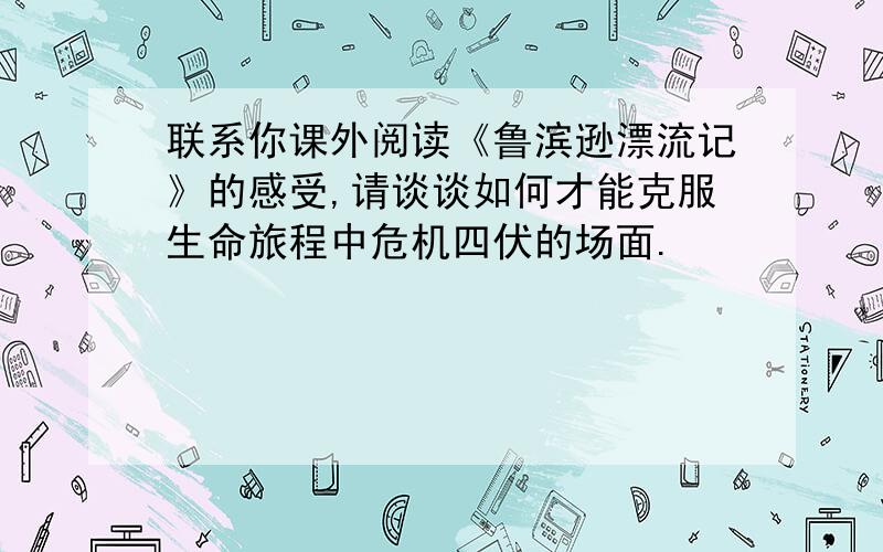 联系你课外阅读《鲁滨逊漂流记》的感受,请谈谈如何才能克服生命旅程中危机四伏的场面.