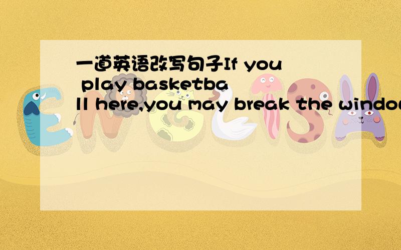 一道英语改写句子If you play basketball here,you may break the window