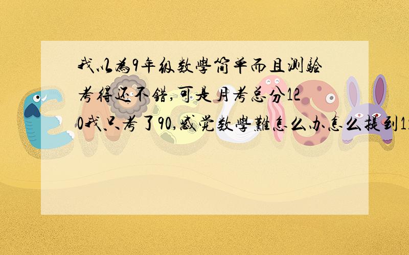 我以为9年级数学简单而且测验考得还不错,可是月考总分120我只考了90,感觉数学难怎么办怎么提到110以上