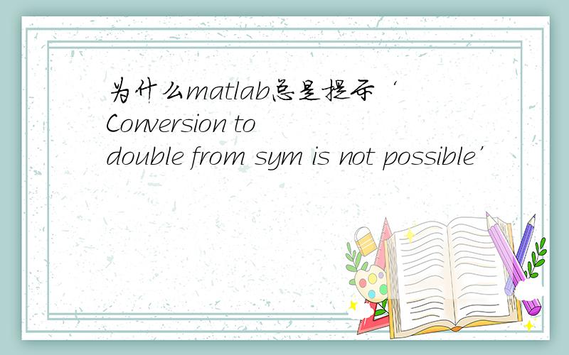 为什么matlab总是提示‘Conversion to double from sym is not possible’