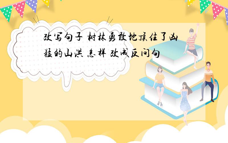 改写句子 树林勇敢地顶住了凶猛的山洪 怎样 改成反问句