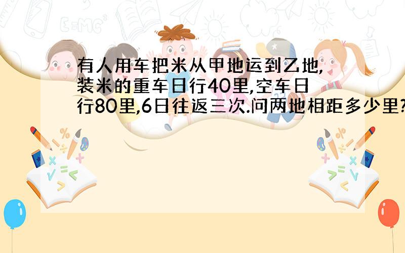 有人用车把米从甲地运到乙地,装米的重车日行40里,空车日行80里,6日往返三次.问两地相距多少里?