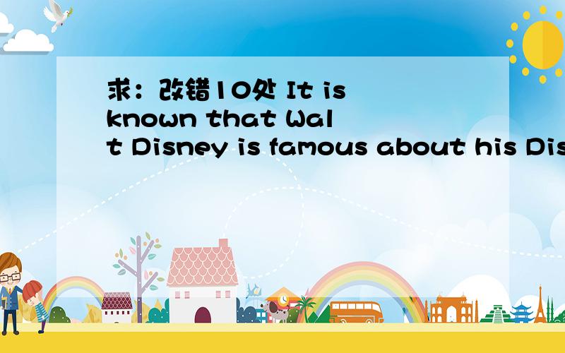 求：改错10处 It is known that Walt Disney is famous about his Dis