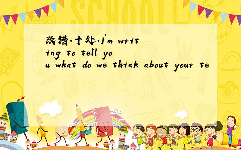 改错.十处.I`m writing to tell you what do we think about your te