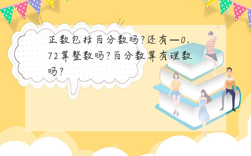 正数包括百分数吗?还有—0.72算整数吗?百分数算有理数吗?