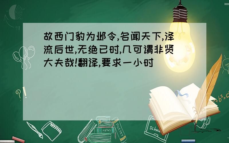 故西门豹为邺令,名闻天下,泽流后世,无绝已时,几可谓非贤大夫哉!翻译,要求一小时