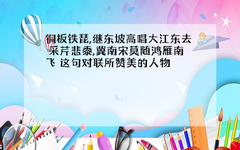 铜板铁琵,继东坡高唱大江东去 采芹悲黍,冀南宋莫随鸿雁南飞 这句对联所赞美的人物