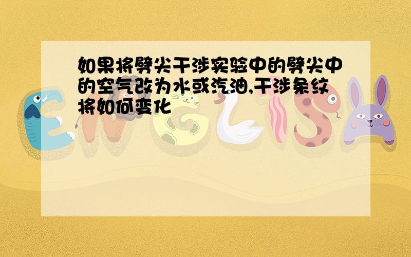 如果将劈尖干涉实验中的劈尖中的空气改为水或汽油,干涉条纹将如何变化