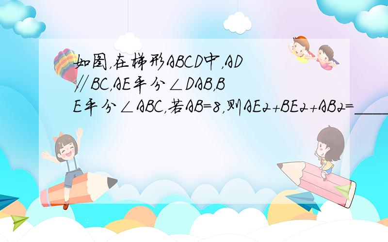 如图，在梯形ABCD中，AD∥BC，AE平分∠DAB，BE平分∠ABC，若AB=8，则AE2+BE2+AB2=_____