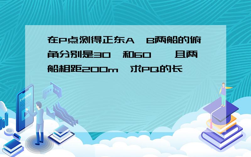 在P点测得正东A、B两船的俯角分别是30°和60°,且两船相距200m,求PQ的长