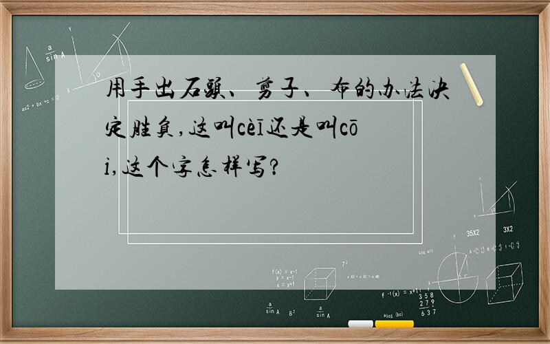 用手出石头、剪子、布的办法决定胜负,这叫cèī还是叫cōi,这个字怎样写?