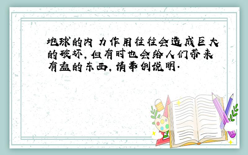 地球的内力作用往往会造成巨大的破坏,但有时也会给人们带来有益的东西,请举例说明.