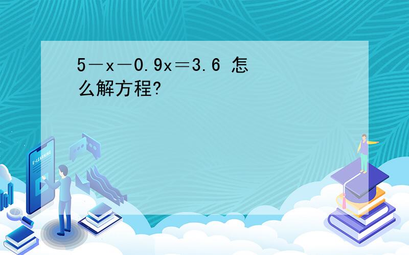 5－x－0.9x＝3.6 怎么解方程?