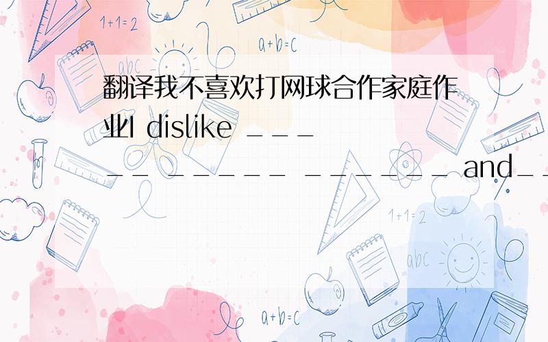 翻译我不喜欢打网球合作家庭作业I dislike _____ _____ ______ and_____ _____ _