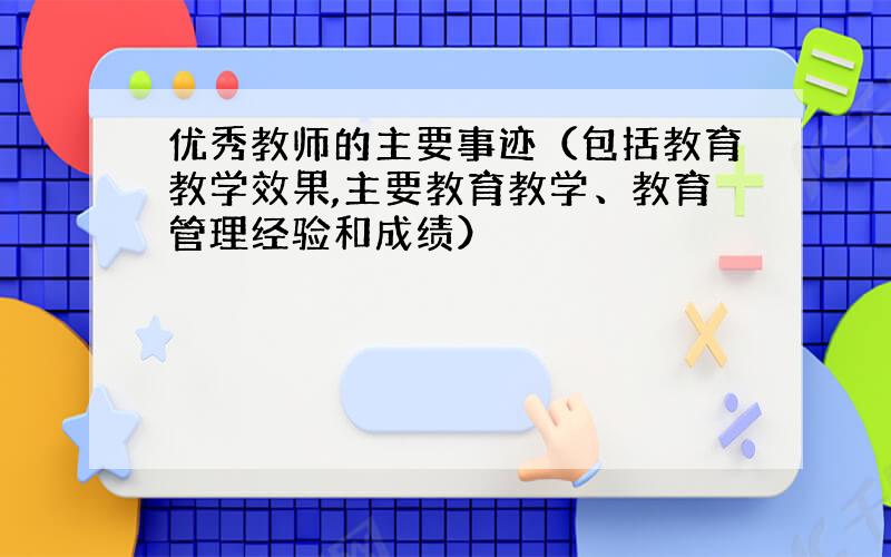 优秀教师的主要事迹（包括教育教学效果,主要教育教学、教育管理经验和成绩）