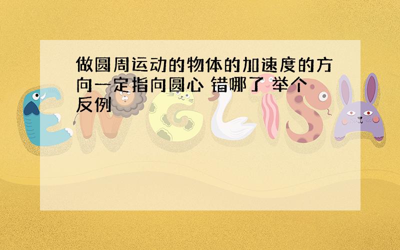 做圆周运动的物体的加速度的方向一定指向圆心 错哪了 举个反例