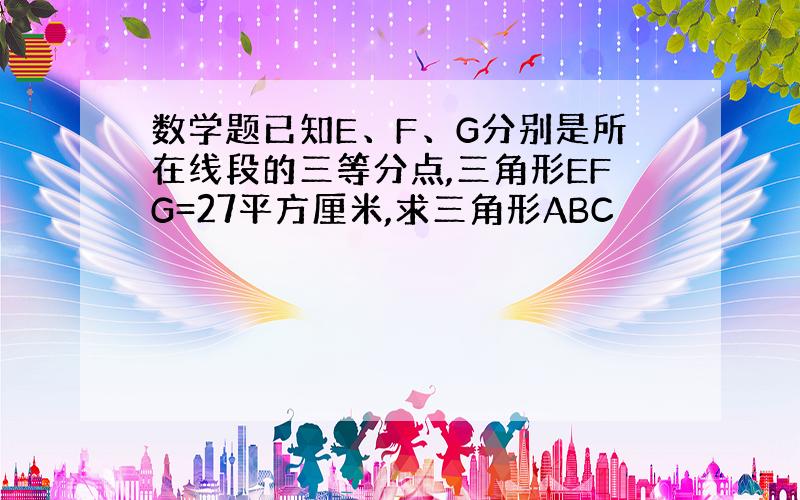 数学题已知E、F、G分别是所在线段的三等分点,三角形EFG=27平方厘米,求三角形ABC