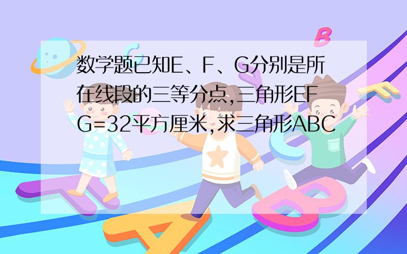 数学题已知E、F、G分别是所在线段的三等分点,三角形EFG=32平方厘米,求三角形ABC