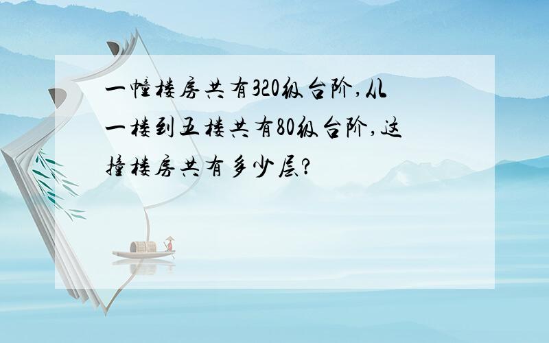 一幢楼房共有320级台阶,从一楼到五楼共有80级台阶,这撞楼房共有多少层?