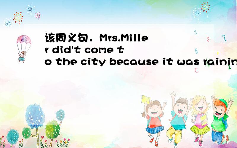 该同义句．Mrs.Miller did't come to the city because it was rainin