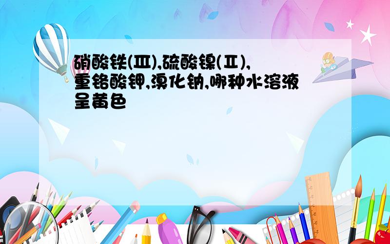 硝酸铁(Ⅲ),硫酸镍(Ⅱ),重铬酸钾,溴化钠,哪种水溶液呈黄色