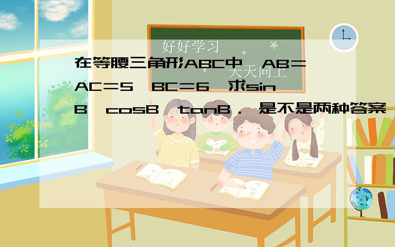 在等腰三角形ABC中,AB＝AC＝5,BC＝6,求sinB,cosB,tanB． 是不是两种答案