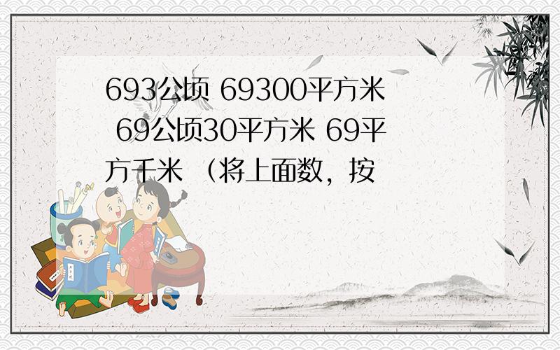 693公顷 69300平方米 69公顷30平方米 69平方千米 （将上面数，按