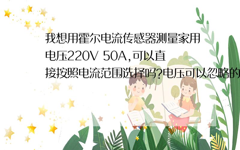 我想用霍尔电流传感器测量家用电压220V 50A,可以直接按照电流范围选择吗?电压可以忽略的吗?