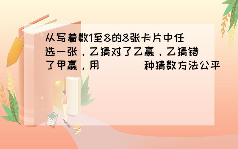 从写着数1至8的8张卡片中任选一张，乙猜对了乙赢，乙猜错了甲赢，用（　　）种猜数方法公平．