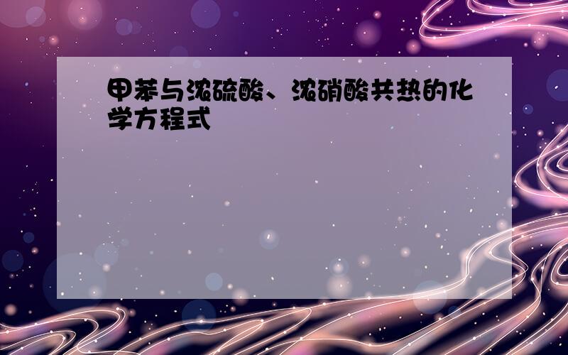 甲苯与浓硫酸、浓硝酸共热的化学方程式