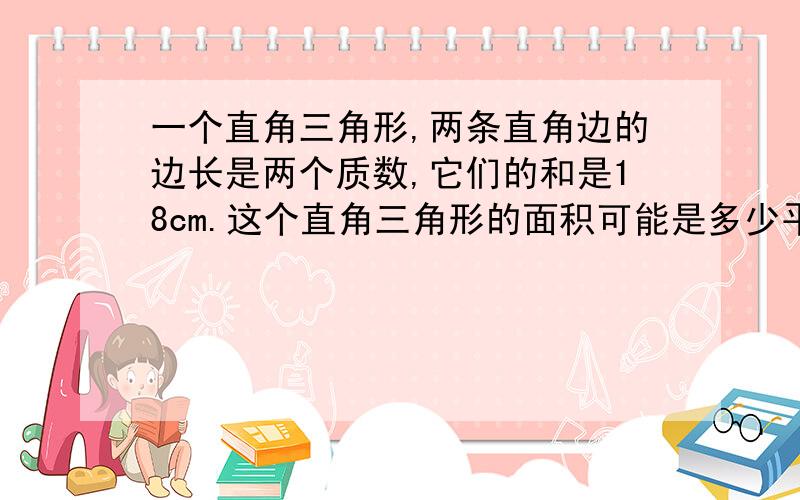 一个直角三角形,两条直角边的边长是两个质数,它们的和是18cm.这个直角三角形的面积可能是多少平方厘米?