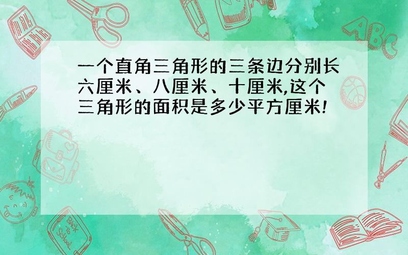 一个直角三角形的三条边分别长六厘米、八厘米、十厘米,这个三角形的面积是多少平方厘米!