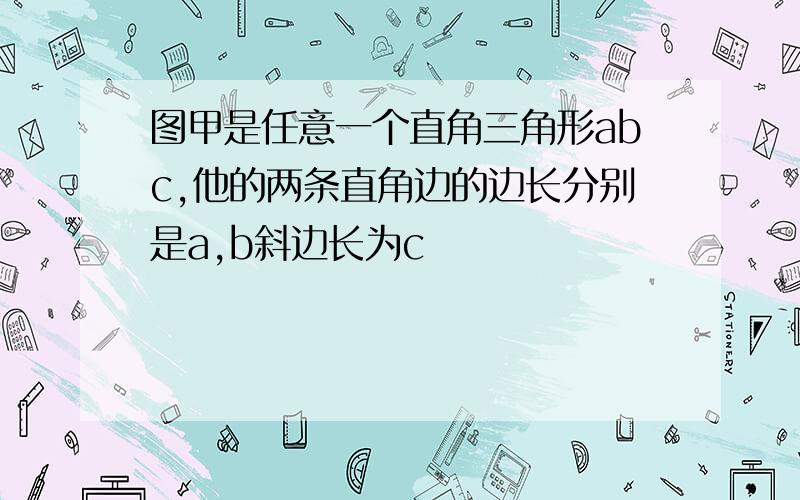 图甲是任意一个直角三角形abc,他的两条直角边的边长分别是a,b斜边长为c