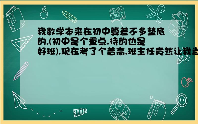 我数学本来在初中算差不多垫底的.(初中是个重点.待的也是好班).现在考了个普高.班主任竟然让我当数学课代表.压力太大了.