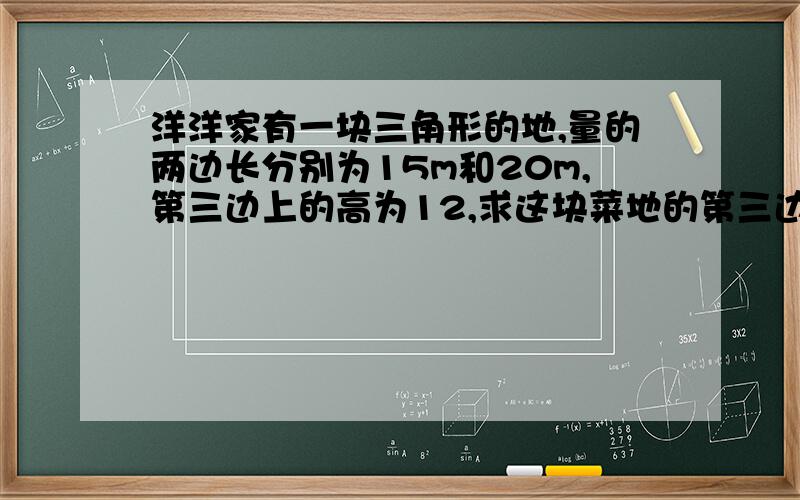 洋洋家有一块三角形的地,量的两边长分别为15m和20m,第三边上的高为12,求这块菜地的第三边长.