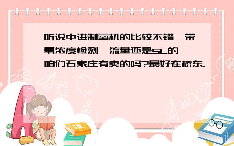 听说中进制氧机的比较不错,带氧浓度检测,流量还是5L的,咱们石家庄有卖的吗?最好在桥东.