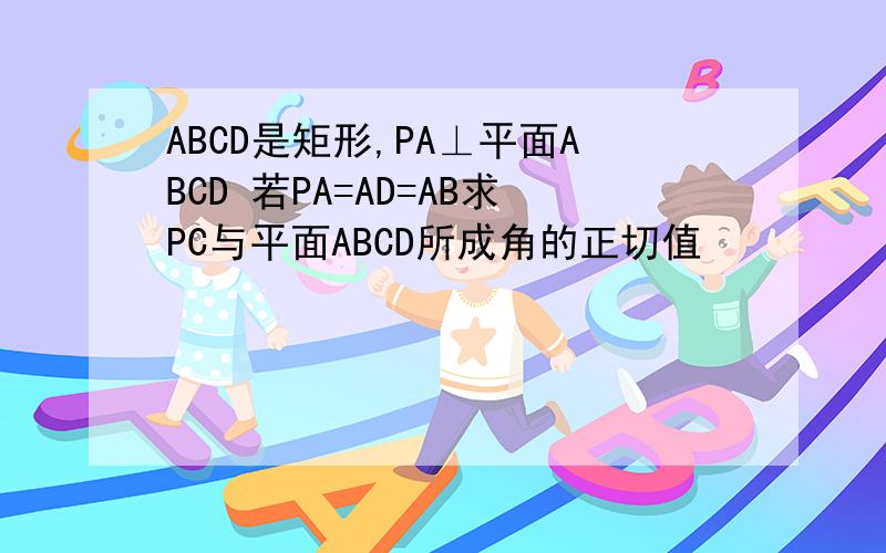 ABCD是矩形,PA⊥平面ABCD 若PA=AD=AB求PC与平面ABCD所成角的正切值